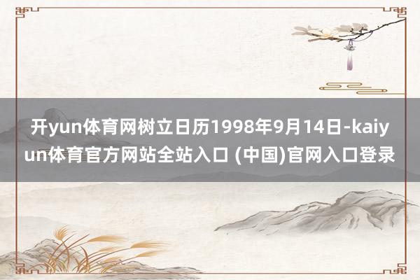 开yun体育网树立日历1998年9月14日-kaiyun体育官方网站全站入口 (中国)官网入口登录