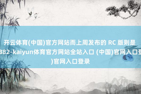 开云体育(中国)官方网站而上周发布的 RC 版则是 22B82-kaiyun体育官方网站全站入口 (中国)官网入口登录