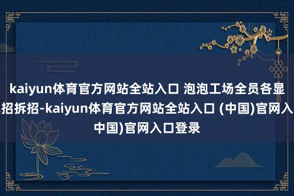 kaiyun体育官方网站全站入口 泡泡工场全员各显其能见招拆招-kaiyun体育官方网站全站入口 (中国)官网入口登录