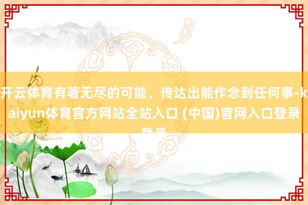 开云体育有著无尽的可能、传达出能作念到任何事-kaiyun体育官方网站全站入口 (中国)官网入口登录