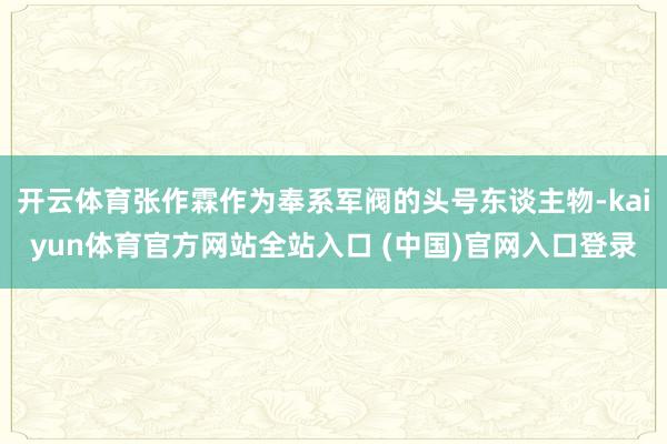 开云体育张作霖作为奉系军阀的头号东谈主物-kaiyun体育官方网站全站入口 (中国)官网入口登录