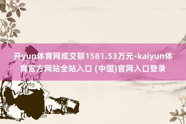 开yun体育网成交额1581.53万元-kaiyun体育官方网站全站入口 (中国)官网入口登录