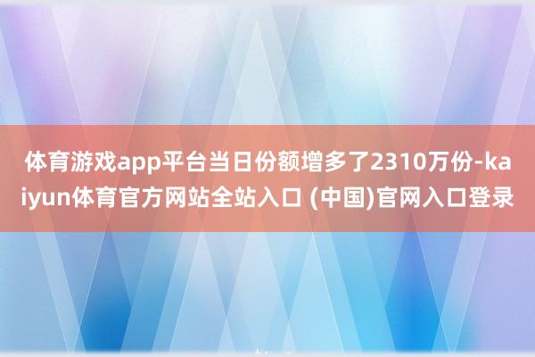 体育游戏app平台当日份额增多了2310万份-kaiyun体育官方网站全站入口 (中国)官网入口登录