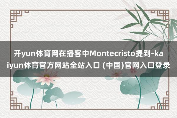 开yun体育网在播客中Montecristo提到-kaiyun体育官方网站全站入口 (中国)官网入口登录