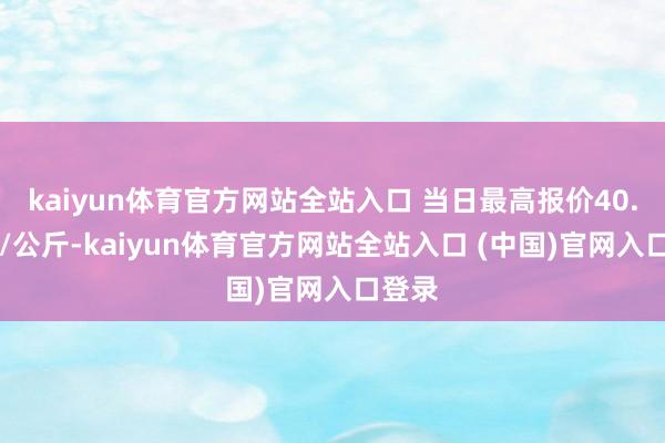 kaiyun体育官方网站全站入口 当日最高报价40.00元/公斤-kaiyun体育官方网站全站入口 (中国)官网入口登录