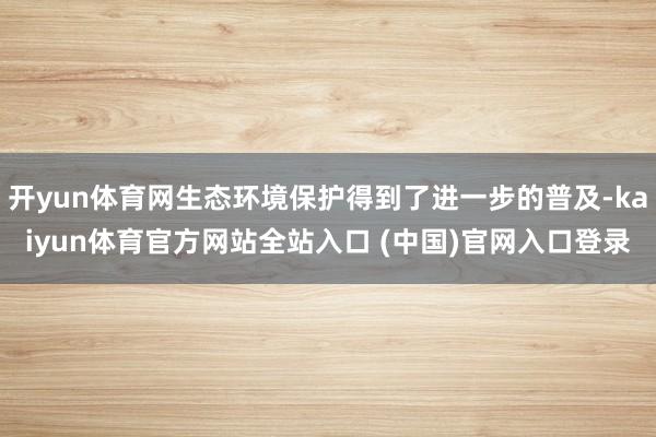 开yun体育网生态环境保护得到了进一步的普及-kaiyun体育官方网站全站入口 (中国)官网入口登录