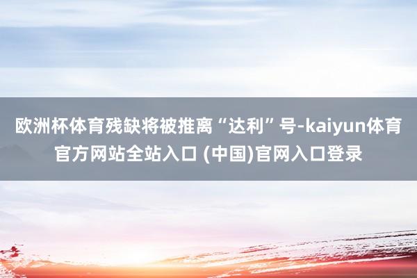 欧洲杯体育残缺将被推离“达利”号-kaiyun体育官方网站全站入口 (中国)官网入口登录