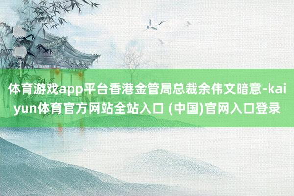 体育游戏app平台香港金管局总裁余伟文暗意-kaiyun体育官方网站全站入口 (中国)官网入口登录