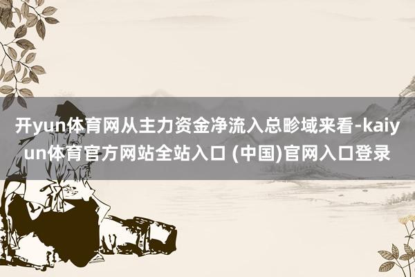 开yun体育网从主力资金净流入总畛域来看-kaiyun体育官方网站全站入口 (中国)官网入口登录