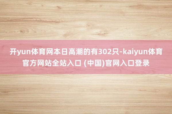 开yun体育网本日高潮的有302只-kaiyun体育官方网站全站入口 (中国)官网入口登录