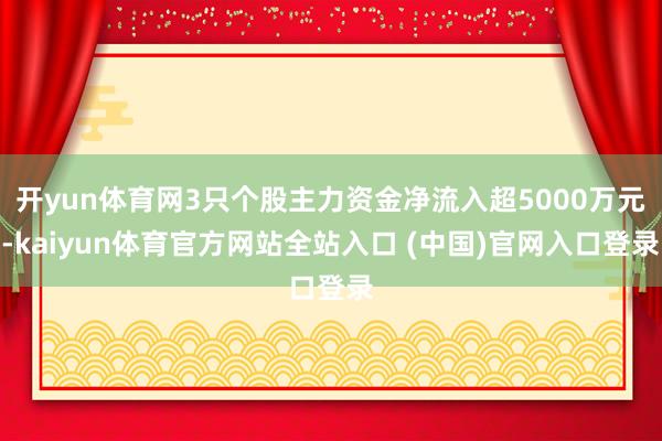 开yun体育网3只个股主力资金净流入超5000万元-kaiyun体育官方网站全站入口 (中国)官网入口登录