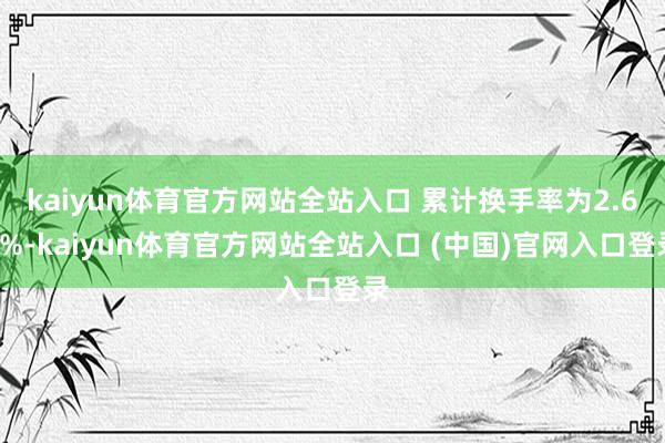 kaiyun体育官方网站全站入口 累计换手率为2.65%-kaiyun体育官方网站全站入口 (中国)官网入口登录