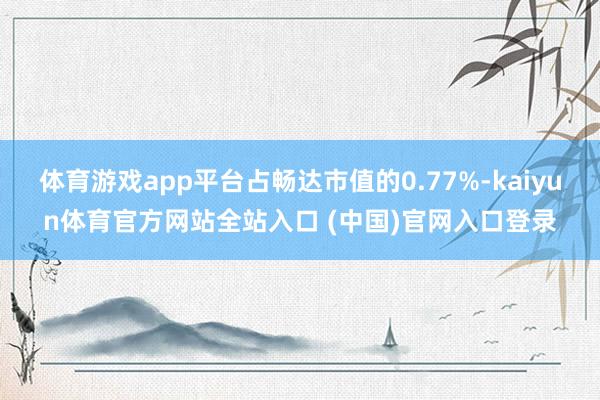 体育游戏app平台占畅达市值的0.77%-kaiyun体育官方网站全站入口 (中国)官网入口登录