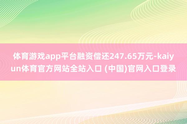 体育游戏app平台融资偿还247.65万元-kaiyun体育官方网站全站入口 (中国)官网入口登录