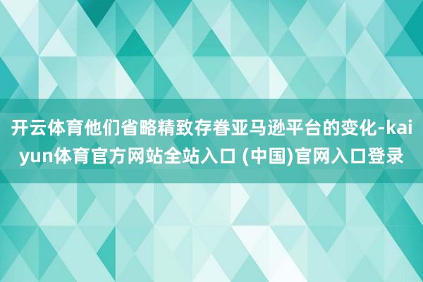 开云体育他们省略精致存眷亚马逊平台的变化-kaiyun体育官方网站全站入口 (中国)官网入口登录