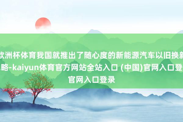 欧洲杯体育我国就推出了随心度的新能源汽车以旧换新战略-kaiyun体育官方网站全站入口 (中国)官网入口登录