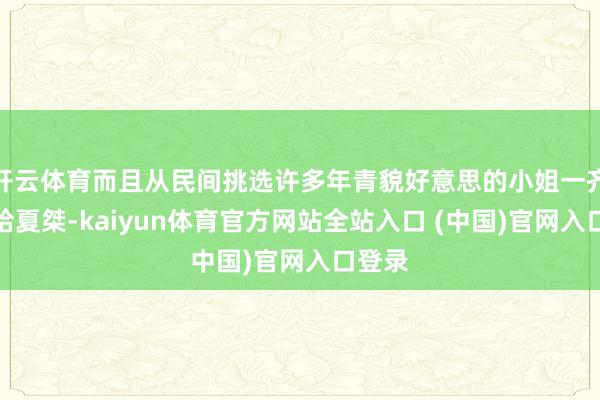 开云体育而且从民间挑选许多年青貌好意思的小姐一齐纳贡给夏桀-kaiyun体育官方网站全站入口 (中国)官网入口登录