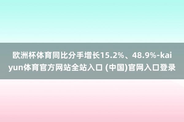 欧洲杯体育同比分手增长15.2%、48.9%-kaiyun体育官方网站全站入口 (中国)官网入口登录