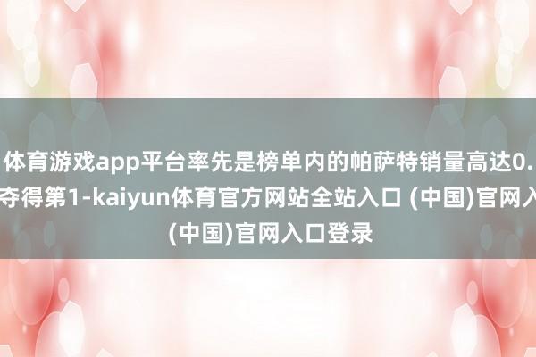 体育游戏app平台率先是榜单内的帕萨特销量高达0.53万辆夺得第1-kaiyun体育官方网站全站入口 (中国)官网入口登录