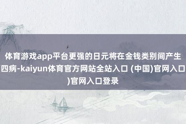 体育游戏app平台　　更强的日元将在金钱类别间产生四百四病-kaiyun体育官方网站全站入口 (中国)官网入口登录