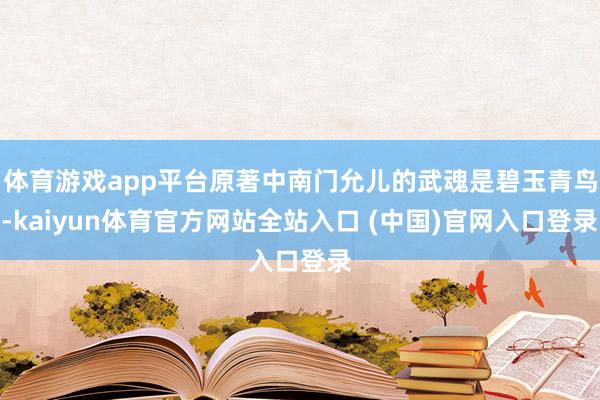 体育游戏app平台原著中南门允儿的武魂是碧玉青鸟-kaiyun体育官方网站全站入口 (中国)官网入口登录