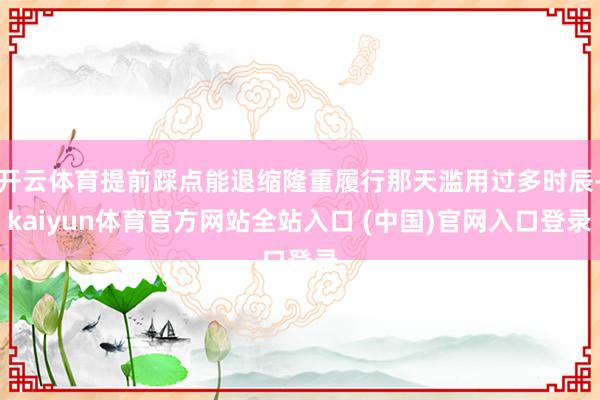 开云体育提前踩点能退缩隆重履行那天滥用过多时辰-kaiyun体育官方网站全站入口 (中国)官网入口登录