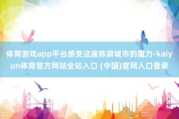 体育游戏app平台感受这座陈腐城市的魔力-kaiyun体育官方网站全站入口 (中国)官网入口登录