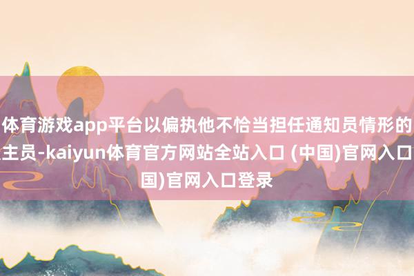 体育游戏app平台以偏执他不恰当担任通知员情形的东谈主员-kaiyun体育官方网站全站入口 (中国)官网入口登录