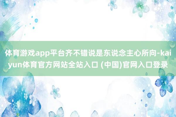 体育游戏app平台齐不错说是东说念主心所向-kaiyun体育官方网站全站入口 (中国)官网入口登录