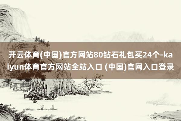 开云体育(中国)官方网站80钻石礼包买24个-kaiyun体育官方网站全站入口 (中国)官网入口登录