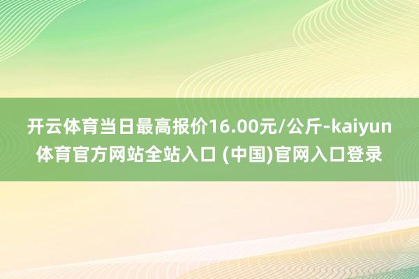 开云体育当日最高报价16.00元/公斤-kaiyun体育官方网站全站入口 (中国)官网入口登录