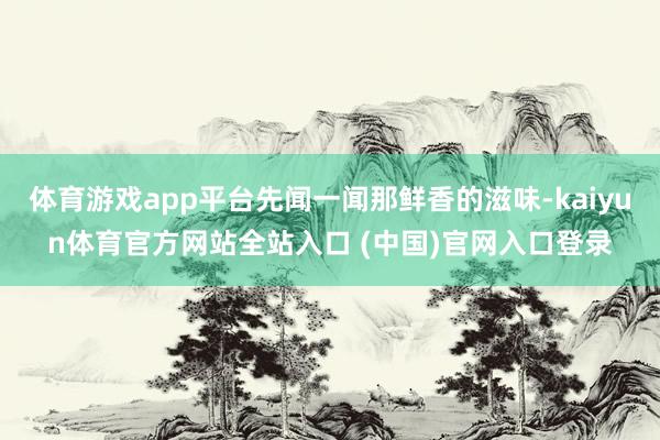 体育游戏app平台先闻一闻那鲜香的滋味-kaiyun体育官方网站全站入口 (中国)官网入口登录