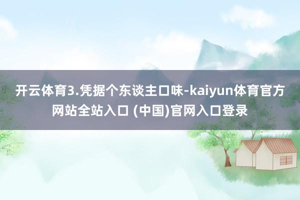 开云体育3.凭据个东谈主口味-kaiyun体育官方网站全站入口 (中国)官网入口登录