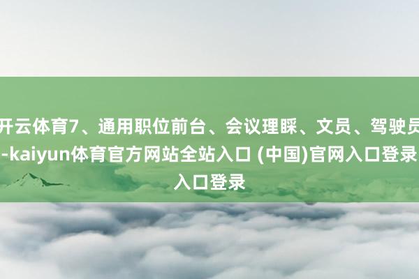 开云体育7、通用职位前台、会议理睬、文员、驾驶员-kaiyun体育官方网站全站入口 (中国)官网入口登录