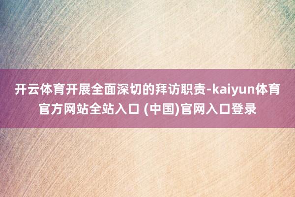 开云体育开展全面深切的拜访职责-kaiyun体育官方网站全站入口 (中国)官网入口登录