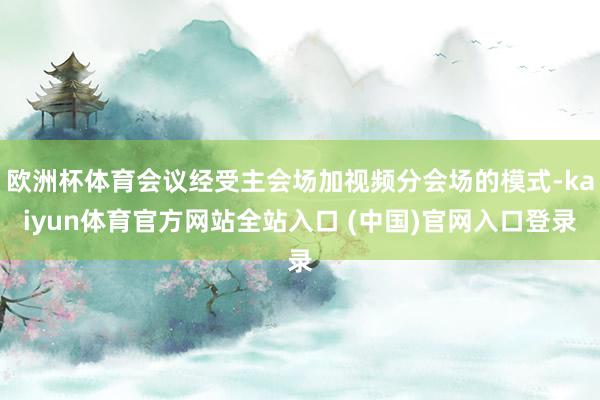 欧洲杯体育会议经受主会场加视频分会场的模式-kaiyun体育官方网站全站入口 (中国)官网入口登录