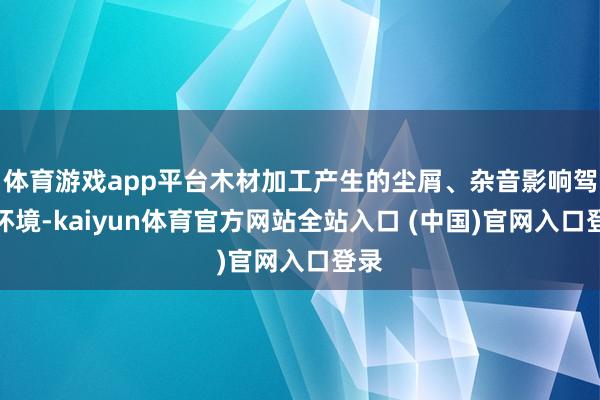 体育游戏app平台木材加工产生的尘屑、杂音影响驾御环境-kaiyun体育官方网站全站入口 (中国)官网入口登录