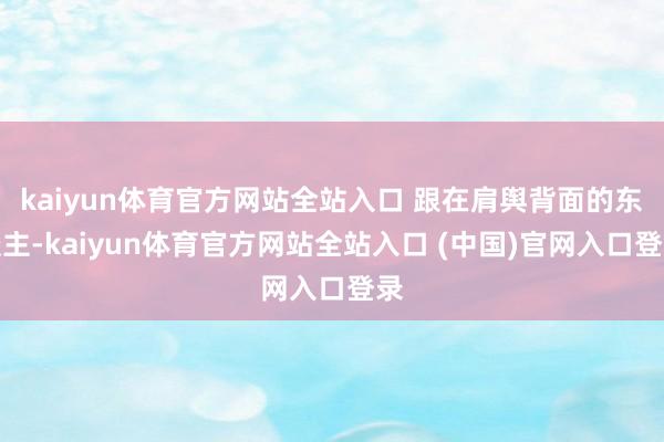 kaiyun体育官方网站全站入口 跟在肩舆背面的东谈主-kaiyun体育官方网站全站入口 (中国)官网入口登录