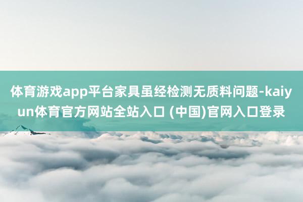 体育游戏app平台家具虽经检测无质料问题-kaiyun体育官方网站全站入口 (中国)官网入口登录