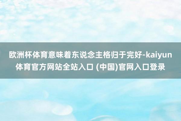 欧洲杯体育意味着东说念主格归于完好-kaiyun体育官方网站全站入口 (中国)官网入口登录