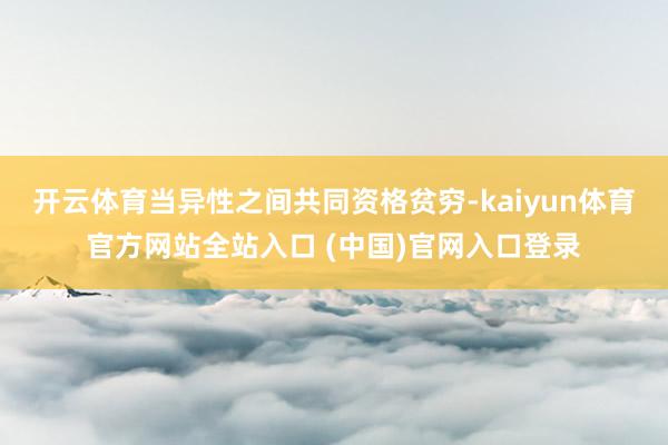 开云体育当异性之间共同资格贫穷-kaiyun体育官方网站全站入口 (中国)官网入口登录