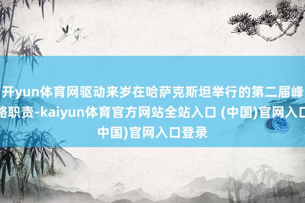 开yun体育网驱动来岁在哈萨克斯坦举行的第二届峰会谋略职责-kaiyun体育官方网站全站入口 (中国)官网入口登录