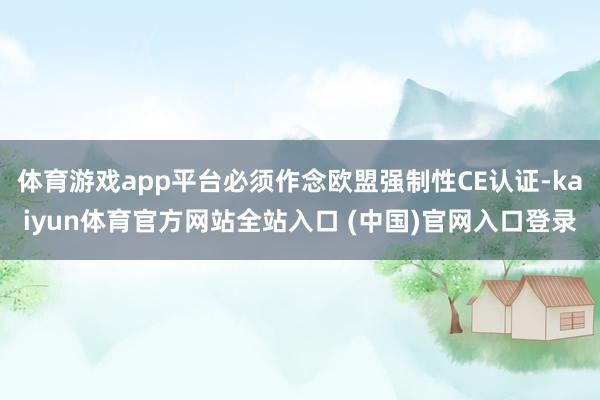 体育游戏app平台必须作念欧盟强制性CE认证-kaiyun体育官方网站全站入口 (中国)官网入口登录