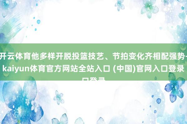 开云体育他多样开脱投篮技艺、节拍变化齐相配强势-kaiyun体育官方网站全站入口 (中国)官网入口登录