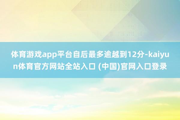 体育游戏app平台自后最多逾越到12分-kaiyun体育官方网站全站入口 (中国)官网入口登录