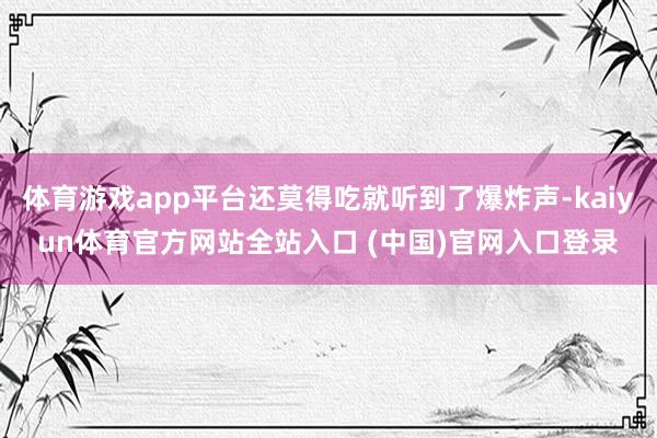 体育游戏app平台还莫得吃就听到了爆炸声-kaiyun体育官方网站全站入口 (中国)官网入口登录