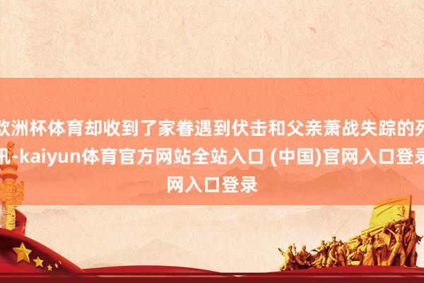 欧洲杯体育却收到了家眷遇到伏击和父亲萧战失踪的死讯-kaiyun体育官方网站全站入口 (中国)官网入口登录