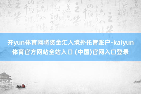 开yun体育网将资金汇入境外托管账户-kaiyun体育官方网站全站入口 (中国)官网入口登录