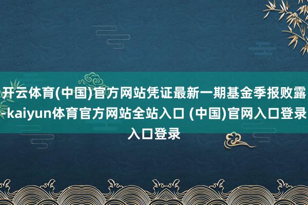 开云体育(中国)官方网站凭证最新一期基金季报败露-kaiyun体育官方网站全站入口 (中国)官网入口登录