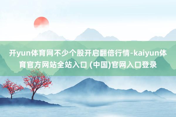 开yun体育网不少个股开启翻倍行情-kaiyun体育官方网站全站入口 (中国)官网入口登录